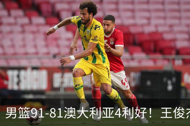男篮91-81澳大利亚4利好！王俊杰全面，2将回暖，赵继伟后场大核
